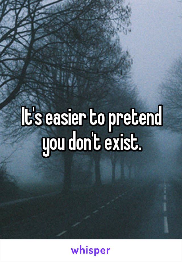 It's easier to pretend you don't exist.