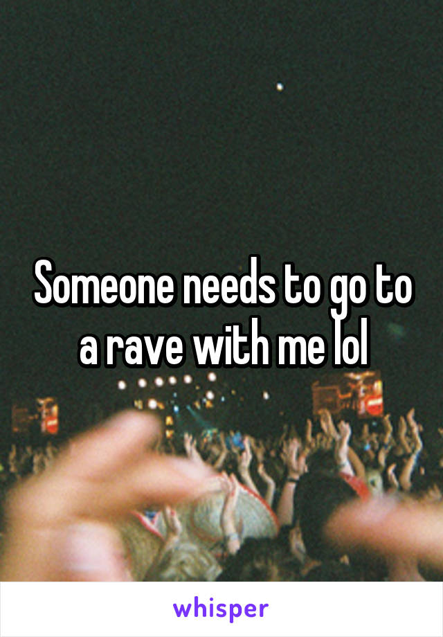 Someone needs to go to a rave with me lol