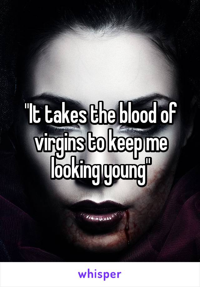 "It takes the blood of virgins to keep me looking young"