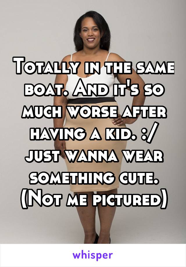 Totally in the same boat. And it's so much worse after having a kid. :/ just wanna wear something cute.
(Not me pictured)