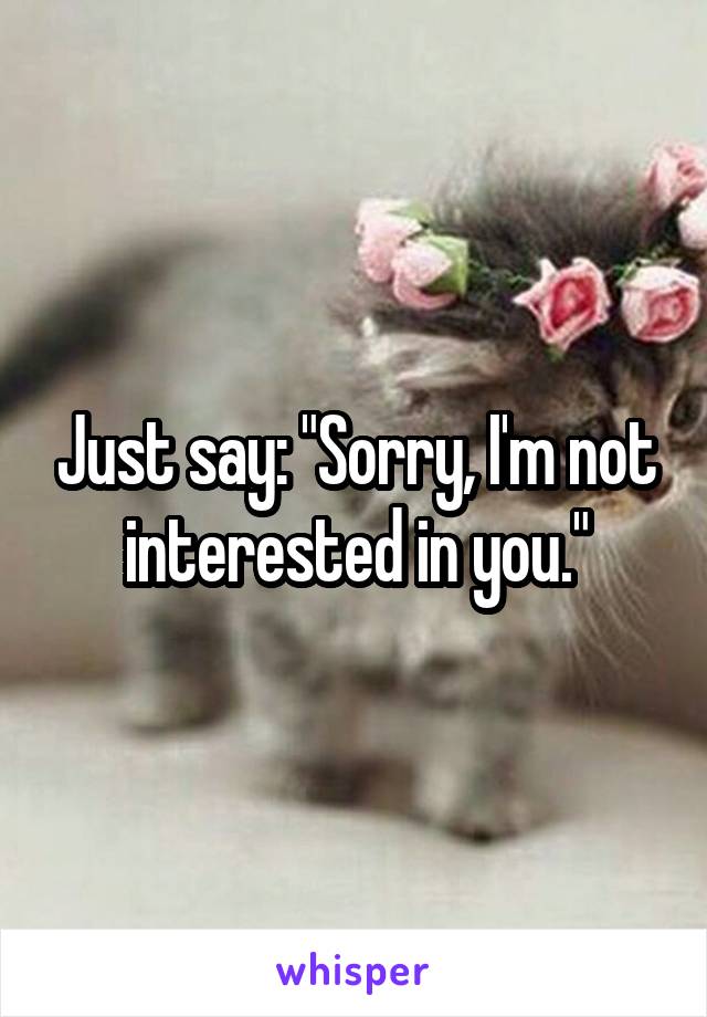 Just say: "Sorry, I'm not interested in you."