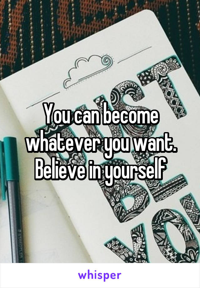 You can become whatever you want. Believe in yourself