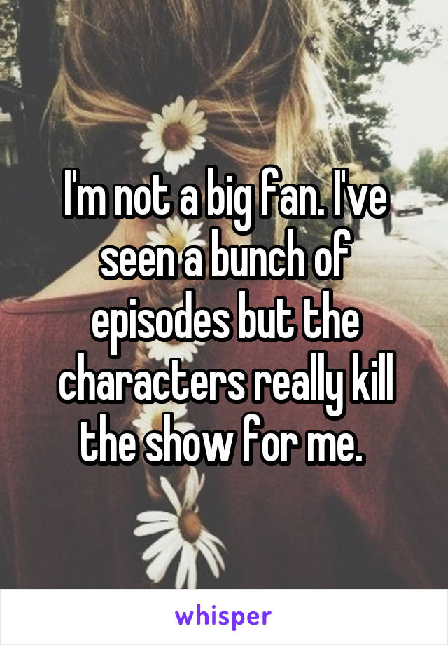 I'm not a big fan. I've seen a bunch of episodes but the characters really kill the show for me. 