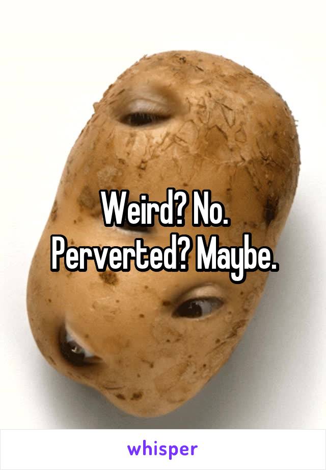 Weird? No.
Perverted? Maybe.