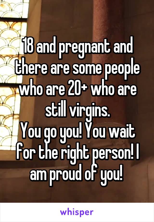 18 and pregnant and there are some people who are 20+ who are still virgins.
You go you! You wait for the right person! I am proud of you! 