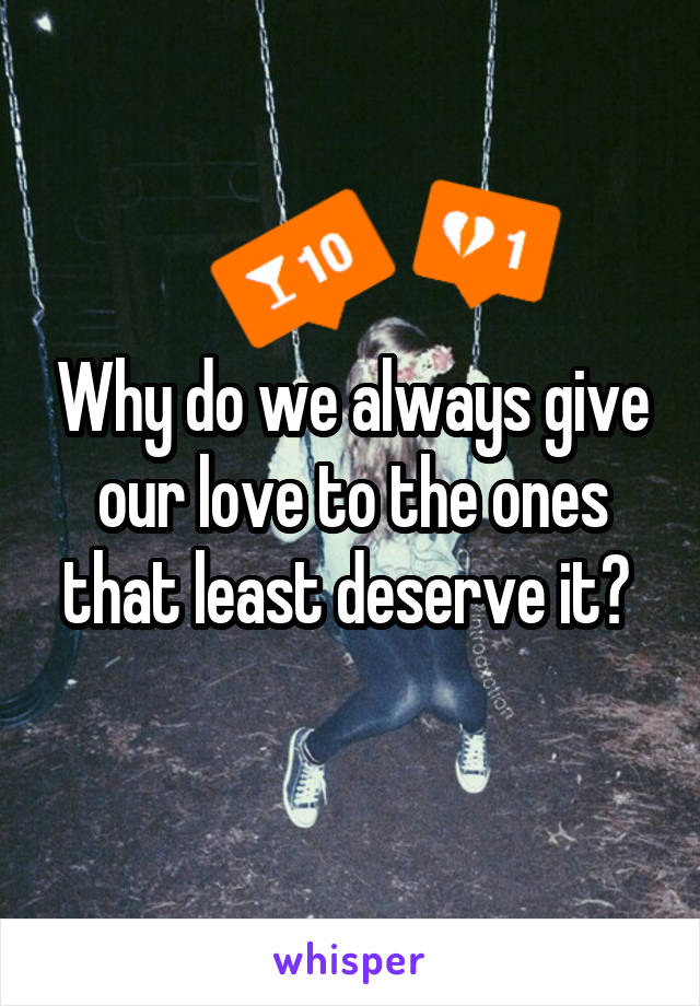 Why do we always give our love to the ones that least deserve it? 