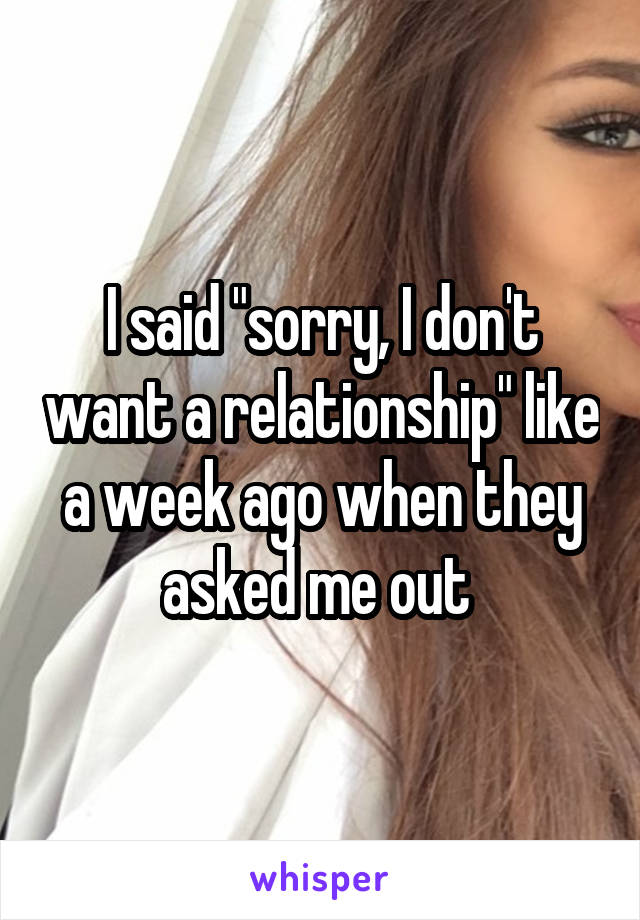 I said "sorry, I don't want a relationship" like a week ago when they asked me out 