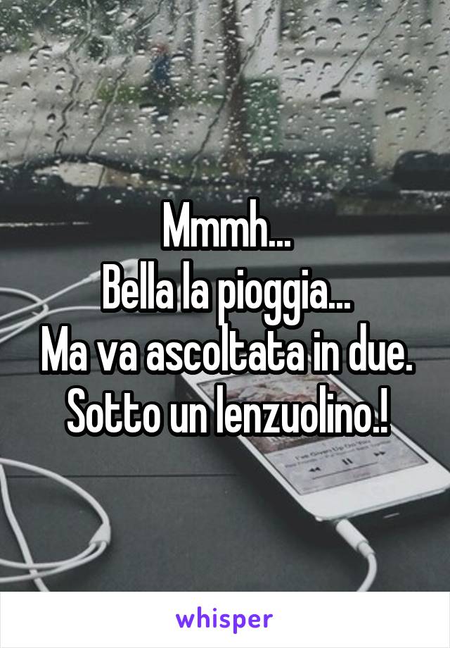 Mmmh...
Bella la pioggia...
Ma va ascoltata in due.
Sotto un lenzuolino.!