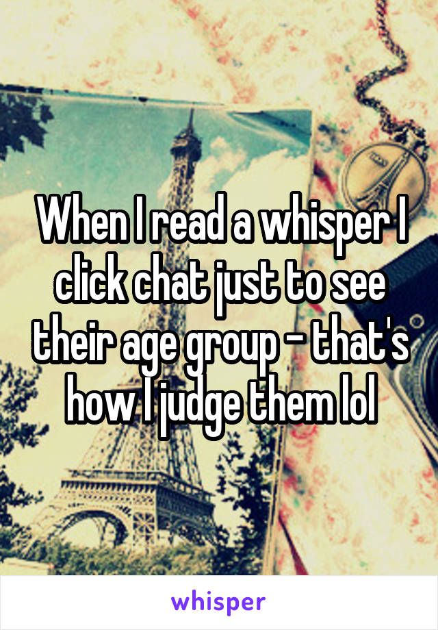 When I read a whisper I click chat just to see their age group - that's how I judge them lol