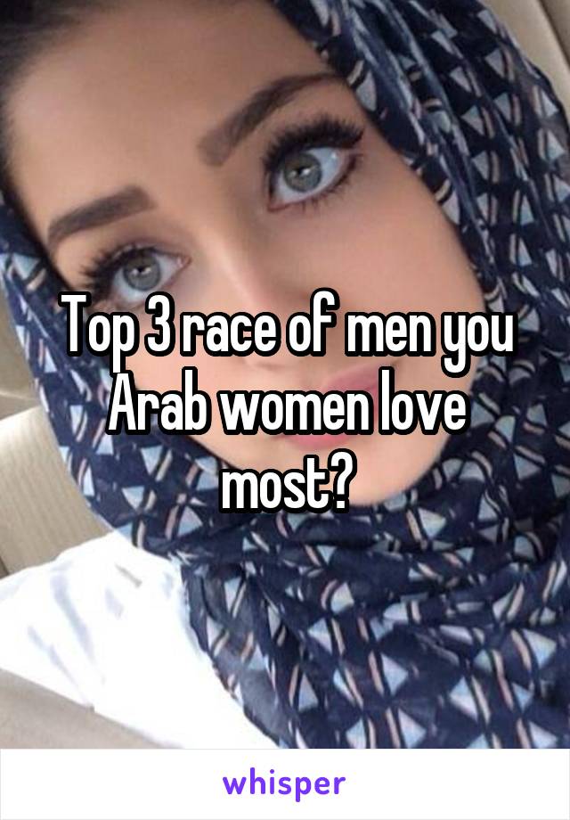 Top 3 race of men you Arab women love most?