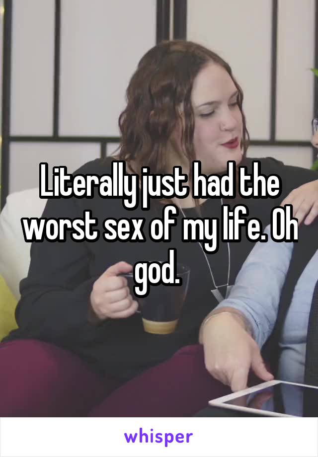 Literally just had the worst sex of my life. Oh god. 