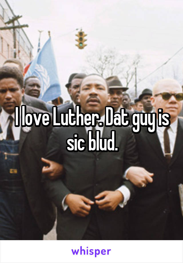 I love Luther. Dat guy is sic blud.