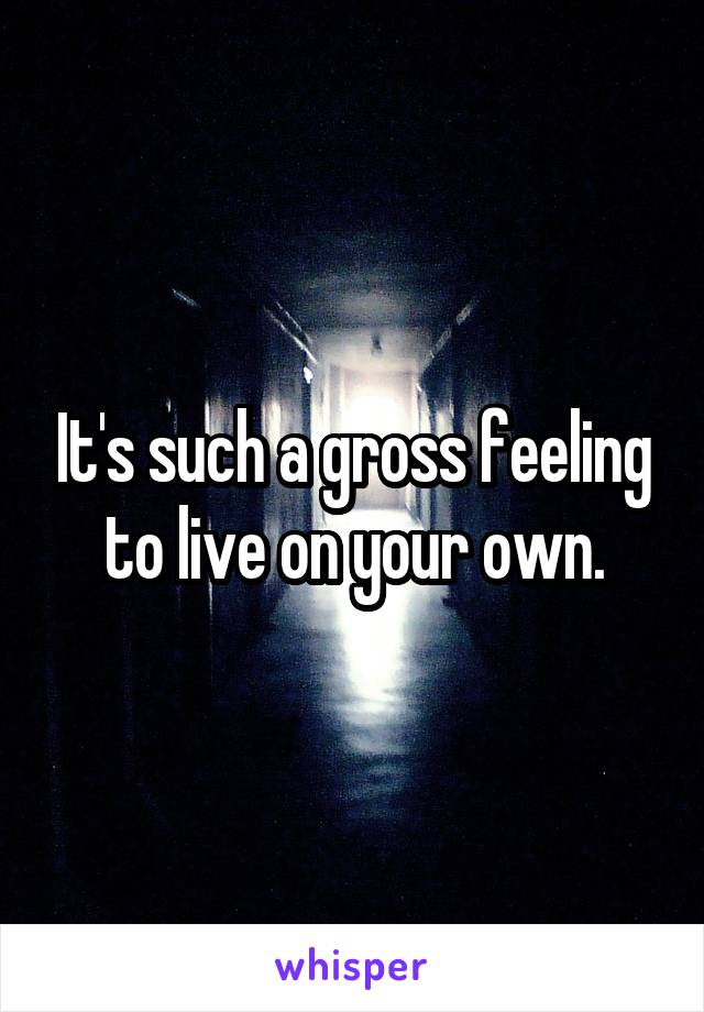 It's such a gross feeling to live on your own.