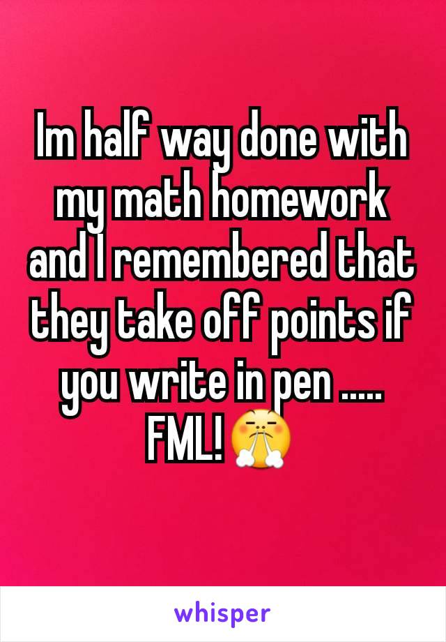 Im half way done with my math homework and I remembered that they take off points if you write in pen ..... FML!😤