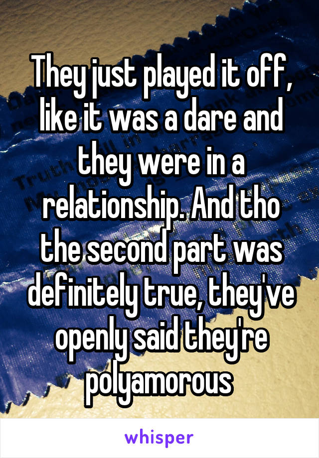 They just played it off, like it was a dare and they were in a relationship. And tho the second part was definitely true, they've openly said they're polyamorous 