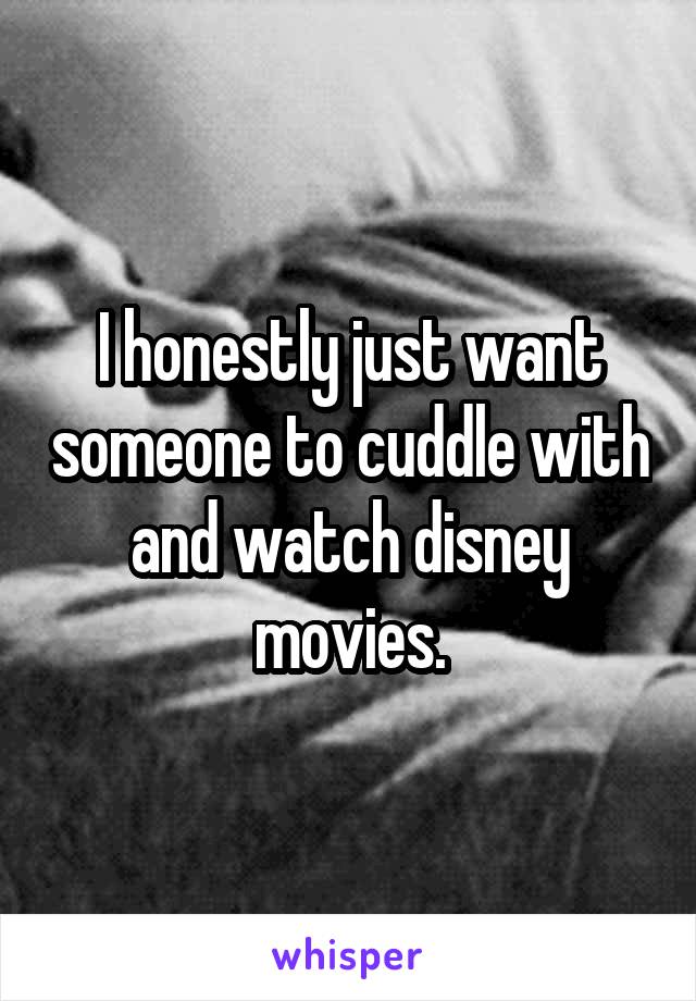 I honestly just want someone to cuddle with and watch disney movies.