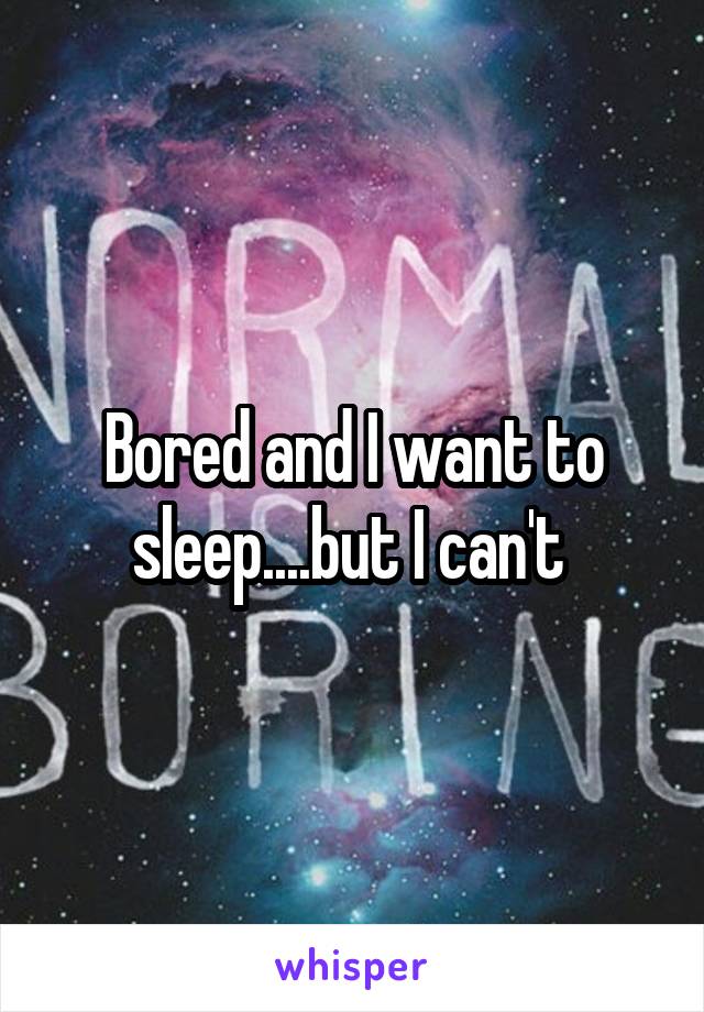 Bored and I want to sleep....but I can't 