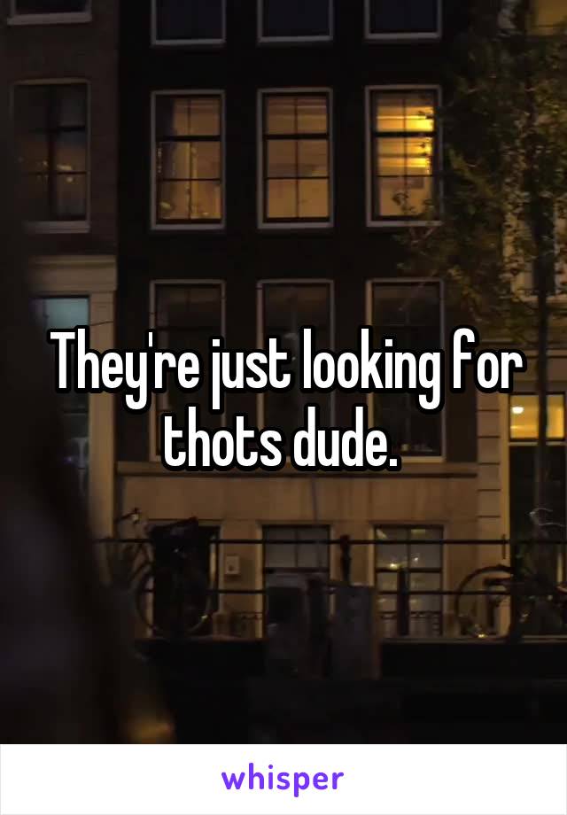 They're just looking for thots dude. 