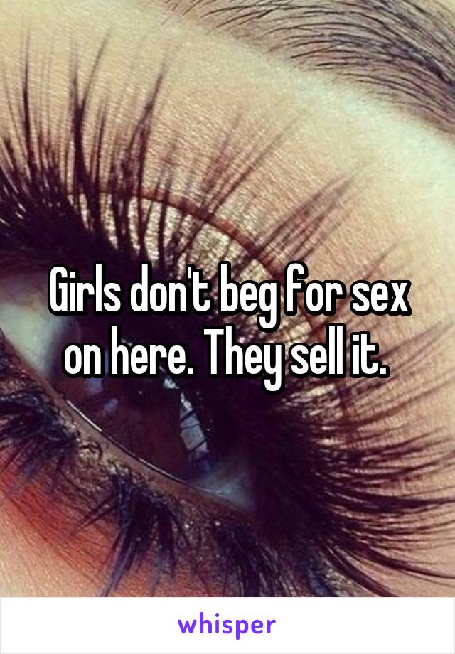 Girls don't beg for sex on here. They sell it. 