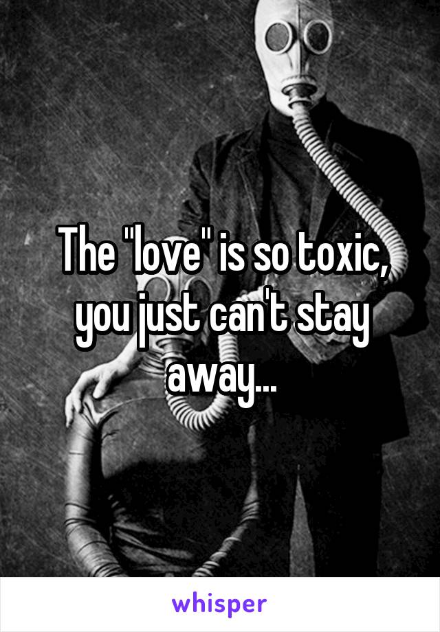 The "love" is so toxic, you just can't stay away...