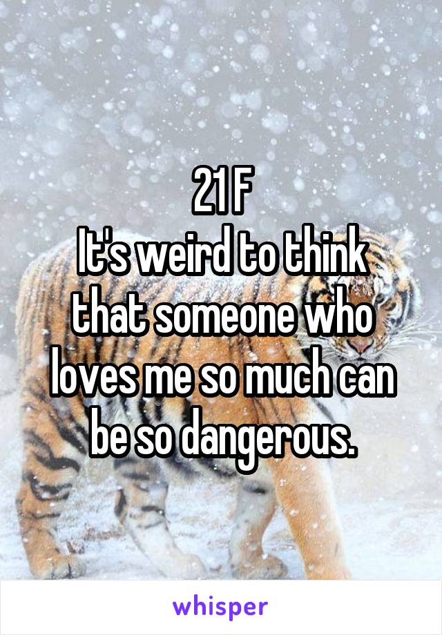 21 F
It's weird to think that someone who loves me so much can be so dangerous.