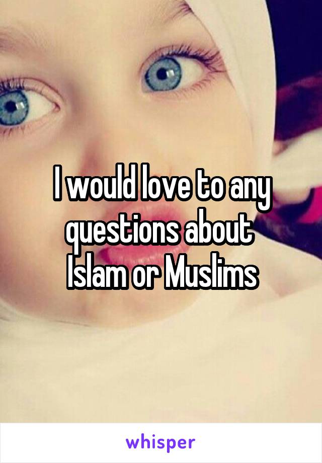 I would love to any questions about 
Islam or Muslims