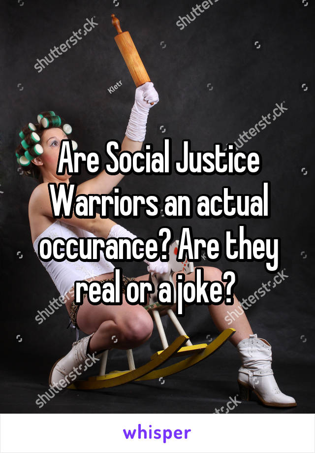 Are Social Justice Warriors an actual occurance? Are they real or a joke? 