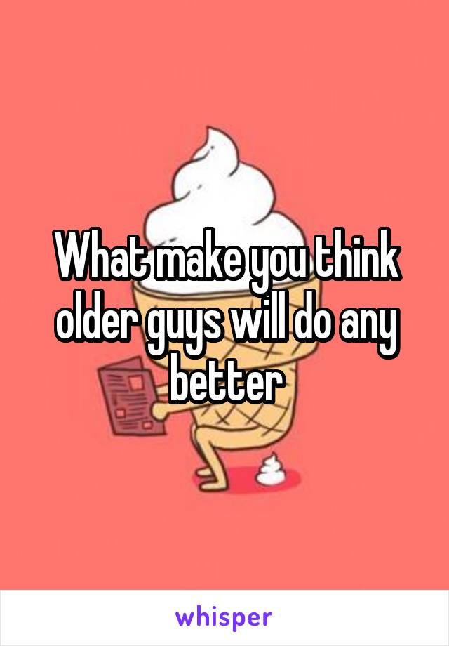 What make you think older guys will do any better