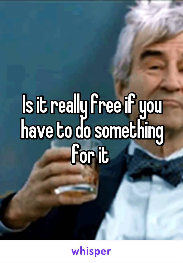 Is it really free if you have to do something for it 