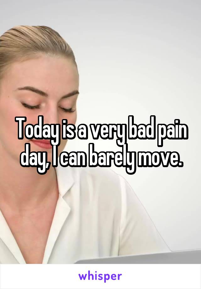 Today is a very bad pain day, I can barely move.