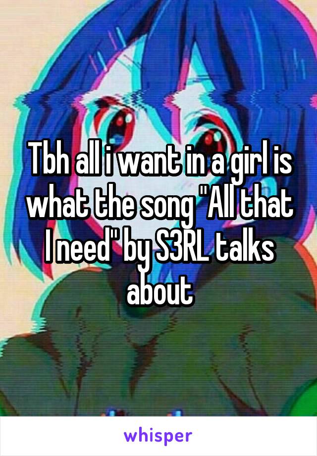 Tbh all i want in a girl is what the song "All that I need" by S3RL talks about