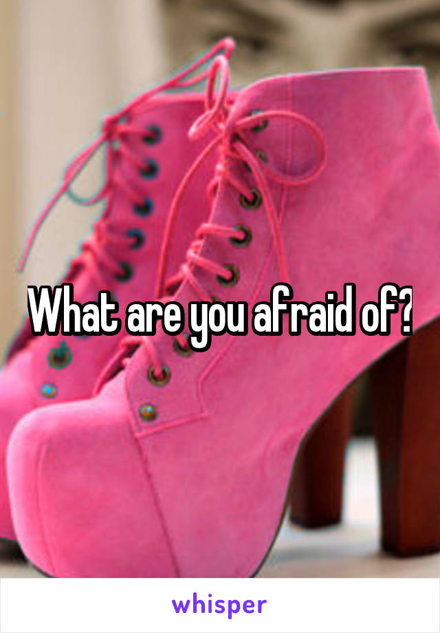 What are you afraid of?