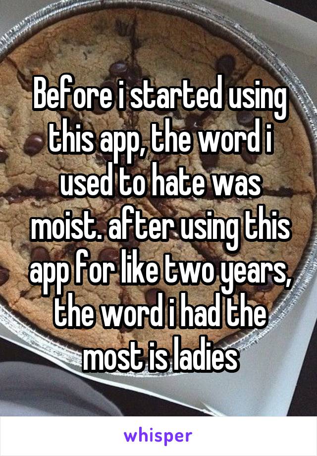 Before i started using this app, the word i used to hate was moist. after using this app for like two years, the word i had the most is ladies