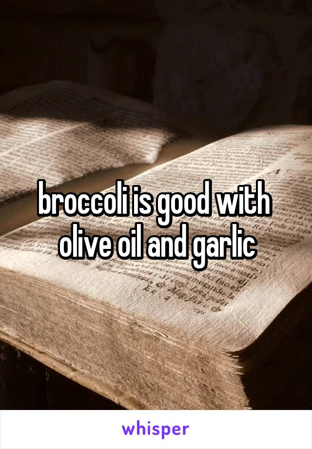 broccoli is good with  olive oil and garlic