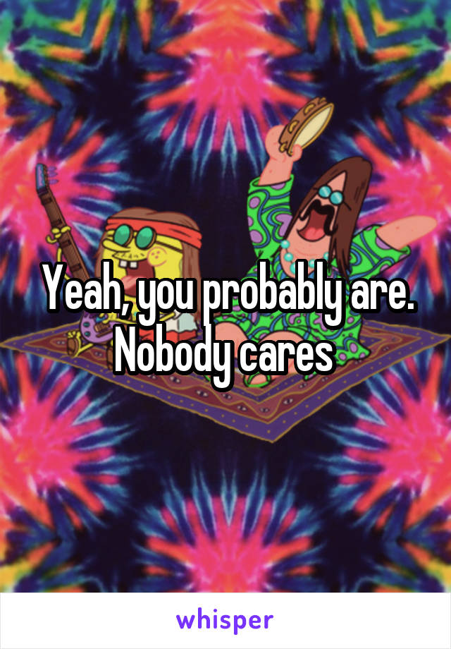 Yeah, you probably are. Nobody cares 