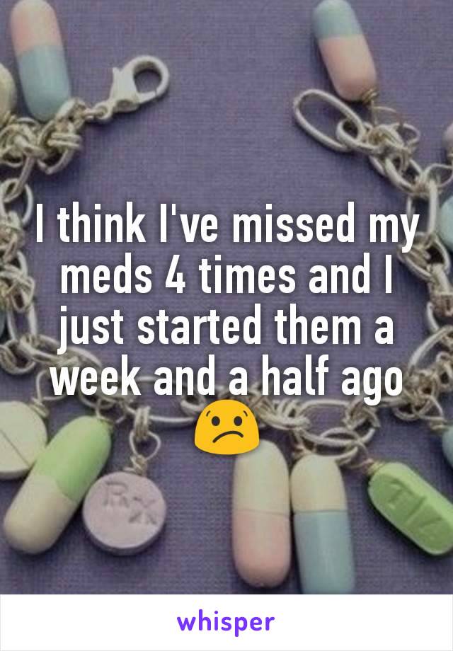 I think I've missed my meds 4 times and I just started them a week and a half ago 😕