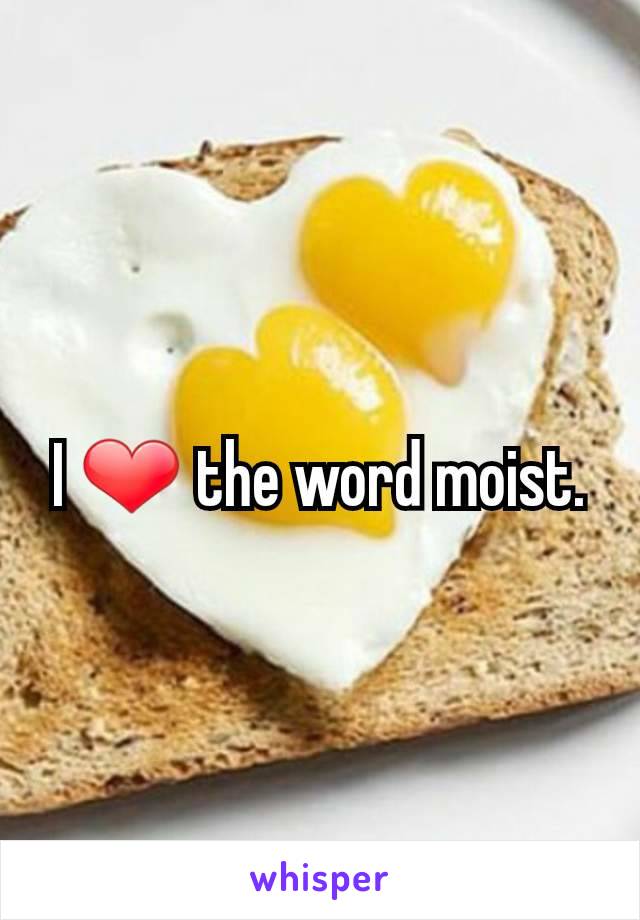 I ❤ the word moist.