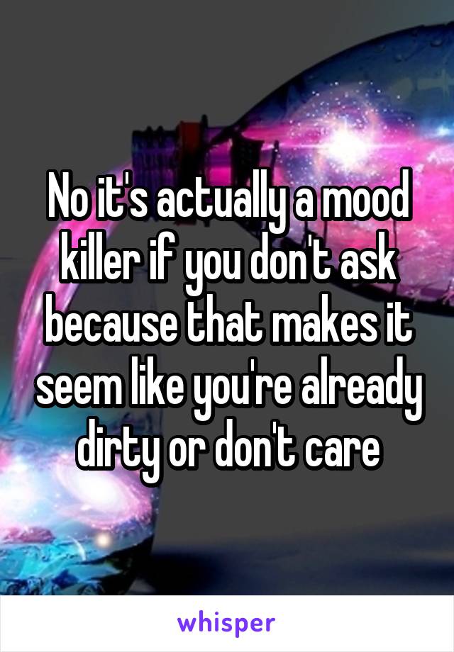 No it's actually a mood killer if you don't ask because that makes it seem like you're already dirty or don't care