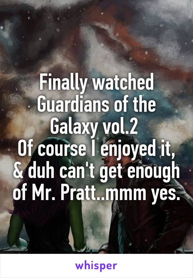 Finally watched Guardians of the Galaxy vol.2 
Of course I enjoyed it, & duh can't get enough of Mr. Pratt..mmm yes.