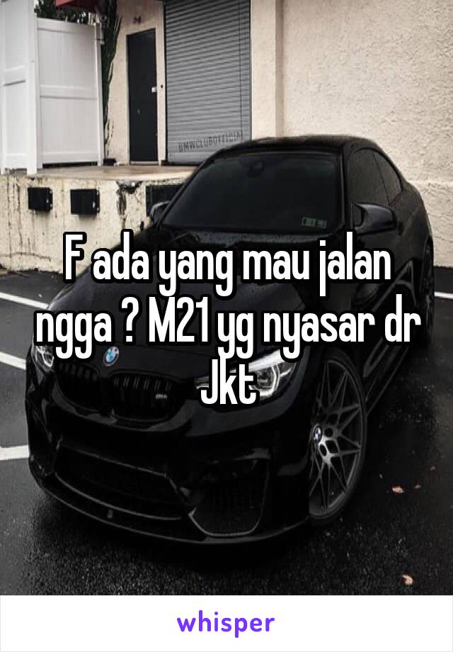 F ada yang mau jalan ngga ? M21 yg nyasar dr Jkt