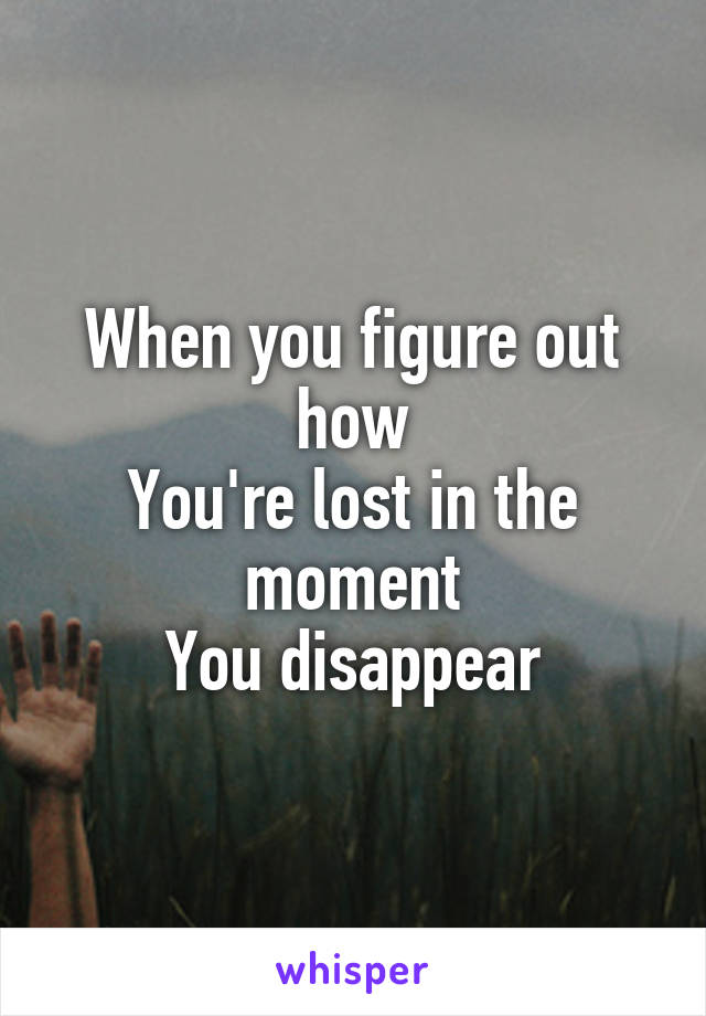 When you figure out how
You're lost in the moment
You disappear