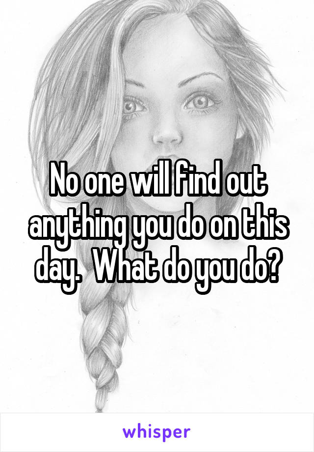 No one will find out anything you do on this day.  What do you do?