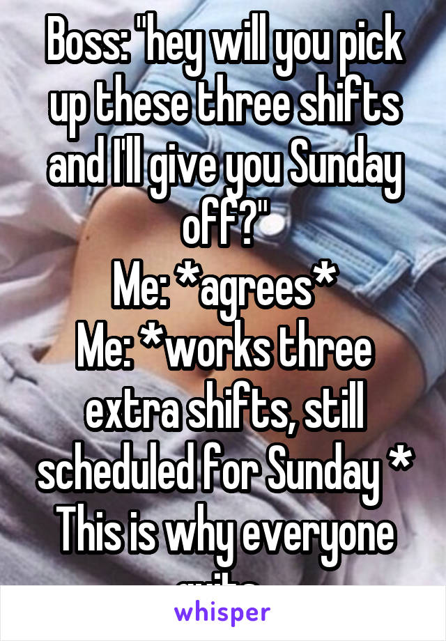 Boss: "hey will you pick up these three shifts and I'll give you Sunday off?"
Me: *agrees*
Me: *works three extra shifts, still scheduled for Sunday *
This is why everyone quits. 