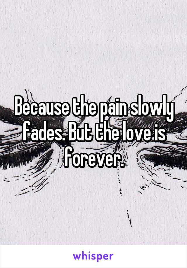 Because the pain slowly fades. But the love is forever.