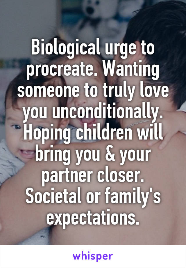 Biological urge to procreate. Wanting someone to truly love you unconditionally. Hoping children will bring you & your partner closer. Societal or family's expectations.