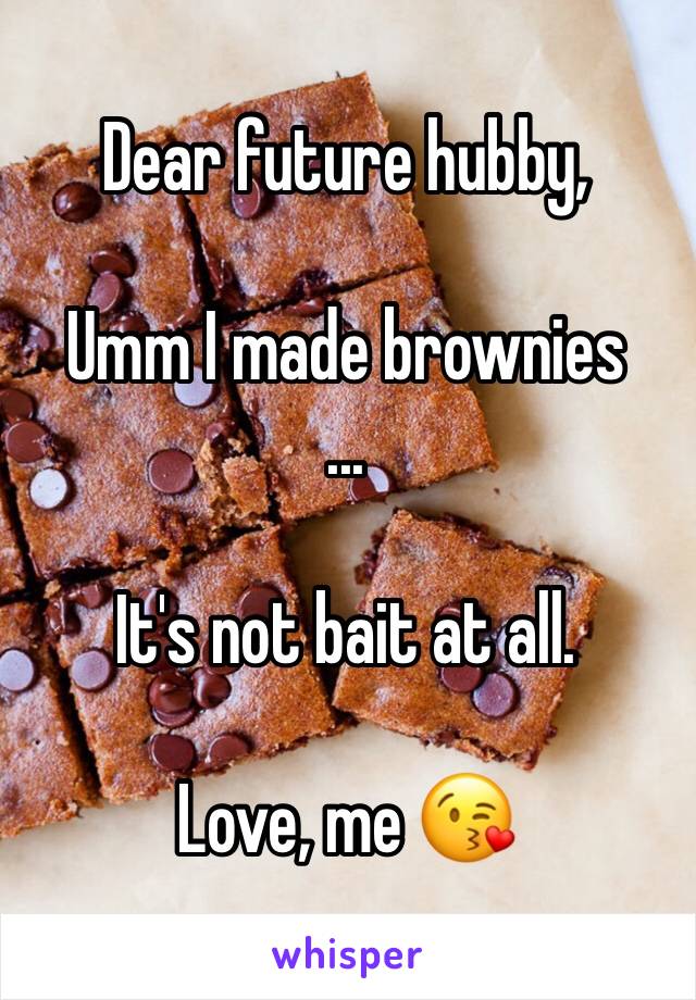 Dear future hubby,

Umm I made brownies
...

It's not bait at all.

Love, me 😘