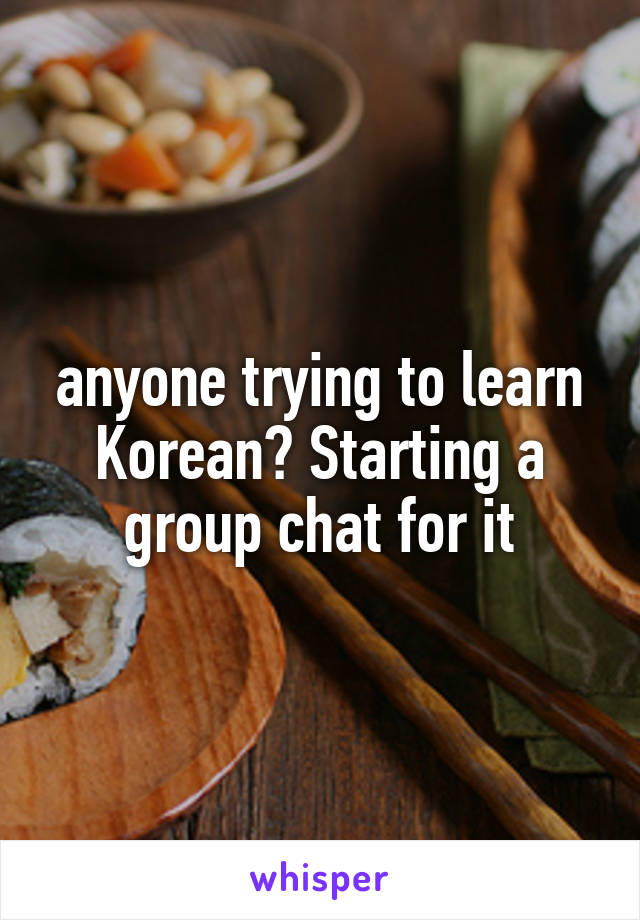 anyone trying to learn Korean? Starting a group chat for it