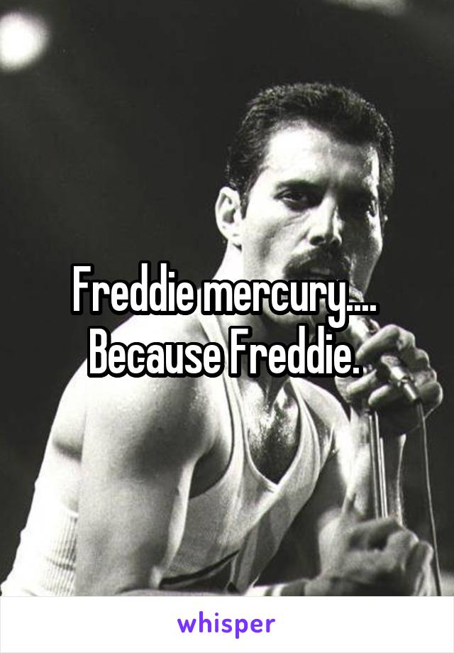 Freddie mercury.... 
Because Freddie. 