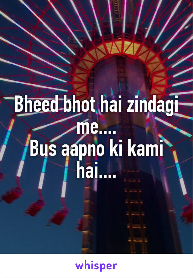 Bheed bhot hai zindagi me....
Bus aapno ki kami hai....