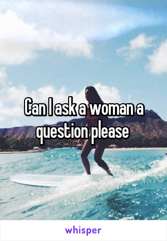 Can I ask a woman a question please 